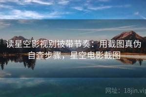 读星空影视别被带节奏：用截图真伪自查步骤，星空电影截图