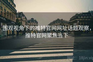围观视角下的推特官网网址话题观察，推特官网聚焦当下
