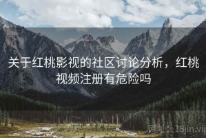 关于红桃影视的社区讨论分析，红桃视频注册有危险吗