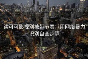 读可可影视别被带节奏：用网络暴力识别自查步骤