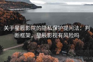 关于星辰影院的隐私保护提问法：判断框架，星辰影视有风险吗