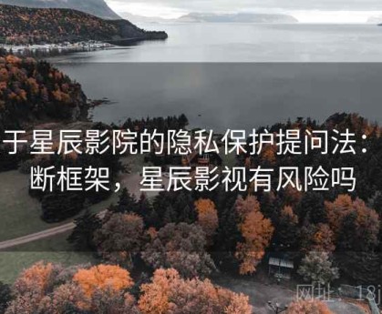 关于星辰影院的隐私保护提问法：判断框架，星辰影视有风险吗