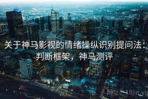 关于神马影视的情绪操纵识别提问法：判断框架，神马测评