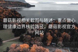 蘑菇影视相关截图与转述：重点做心理健康边界核验路径，蘑菇影视官方网站