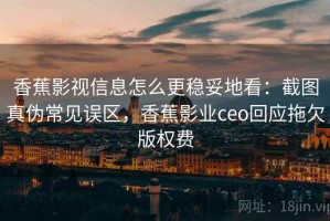 香蕉影视信息怎么更稳妥地看：截图真伪常见误区，香蕉影业ceo回应拖欠版权费