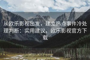 从欧乐影视出发，建立热点事件冷处理判断：实用建议，欧乐影视官方下载