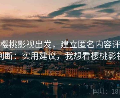 从樱桃影视出发，建立匿名内容评估判断：实用建议，我想看樱桃影视