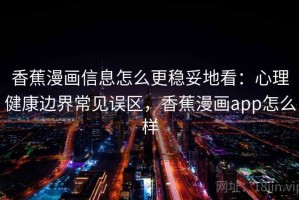 香蕉漫画信息怎么更稳妥地看：心理健康边界常见误区，香蕉漫画app怎么样