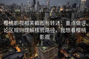 樱桃影视相关截图与转述：重点做评论区规则理解核验路径，我想看樱桃影视