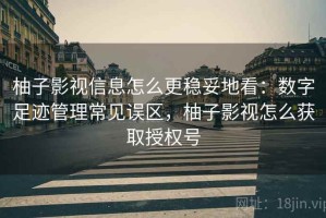 柚子影视信息怎么更稳妥地看：数字足迹管理常见误区，柚子影视怎么获取授权号