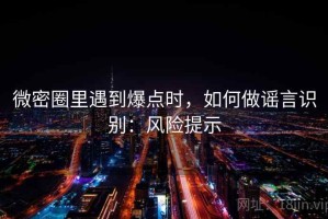 微密圈里遇到爆点时，如何做谣言识别：风险提示