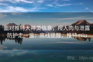面对推特大神类信息，按人肉与泄露防护走一遍：底线提醒，推特miu
