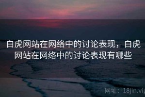 白虎网站在网络中的讨论表现，白虎网站在网络中的讨论表现有哪些