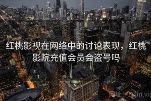 红桃影视在网络中的讨论表现，红桃影院充值会员会盗号吗