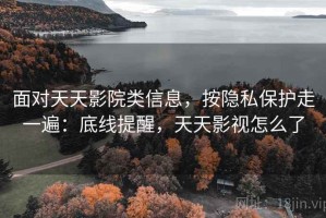 面对天天影院类信息，按隐私保护走一遍：底线提醒，天天影视怎么了