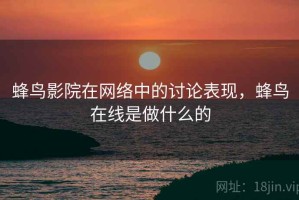 蜂鸟影院在网络中的讨论表现，蜂鸟在线是做什么的