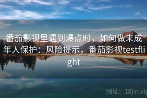 番茄影视里遇到爆点时，如何做未成年人保护：风险提示，番茄影视testflight