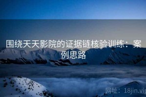 围绕天天影院的证据链核验训练：案例思路