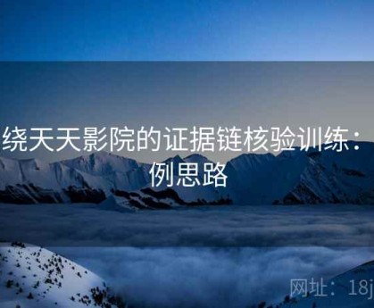 围绕天天影院的证据链核验训练：案例思路