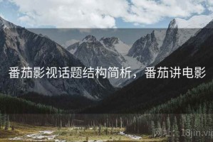 番茄影视话题结构简析，番茄讲电影