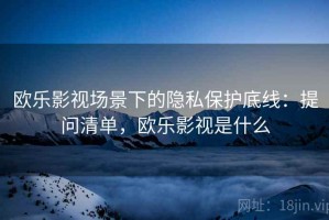 欧乐影视场景下的隐私保护底线：提问清单，欧乐影视是什么