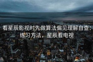 看星辰影视时先做算法偏见理解自查：练习方法，星辰看电视
