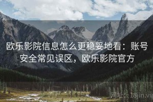 欧乐影院信息怎么更稳妥地看：账号安全常见误区，欧乐影院官方