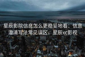 星辰影院信息怎么更稳妥地看：信息澄清写法常见误区，星辰xc影视