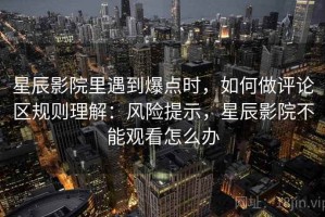 星辰影院里遇到爆点时，如何做评论区规则理解：风险提示，星辰影院不能观看怎么办