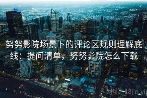 努努影院场景下的评论区规则理解底线：提问清单，努努影院怎么下载