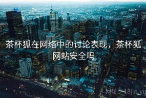 茶杯狐在网络中的讨论表现，茶杯狐网站安全吗