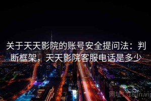 关于天天影院的账号安全提问法：判断框架，天天影院客服电话是多少