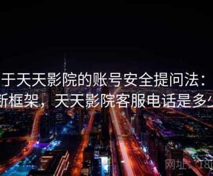 关于天天影院的账号安全提问法：判断框架，天天影院客服电话是多少