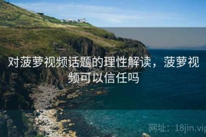 对菠萝视频话题的理性解读，菠萝视频可以信任吗