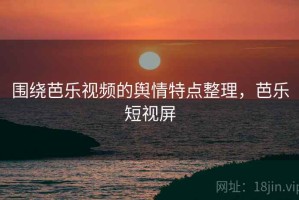 围绕芭乐视频的舆情特点整理，芭乐短视屏