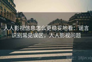 人人影视信息怎么更稳妥地看：谣言识别常见误区，人人影视问题