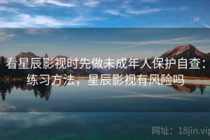 看星辰影视时先做未成年人保护自查：练习方法，星辰影视有风险吗