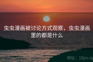 虫虫漫画被讨论方式观察，虫虫漫画里的都是什么