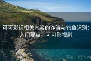 可可影视相关内容的诈骗与钓鱼识别：入门要点，可可影视剧