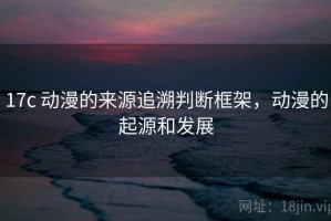 17c 动漫的来源追溯判断框架，动漫的起源和发展