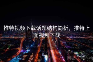 推特视频下载话题结构简析，推特上面视频下载