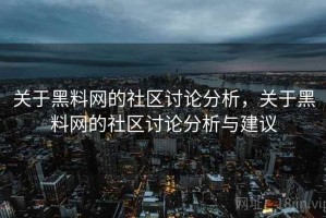 关于黑料网的社区讨论分析，关于黑料网的社区讨论分析与建议