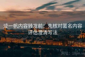 爱一帆内容转发前：先核对匿名内容评估澄清写法