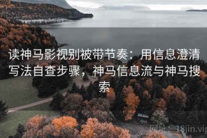 读神马影视别被带节奏：用信息澄清写法自查步骤，神马信息流与神马搜索