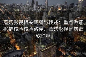 蘑菇影视相关截图与转述：重点做证据链核验核验路径，蘑菇影视是病毒软件吗
