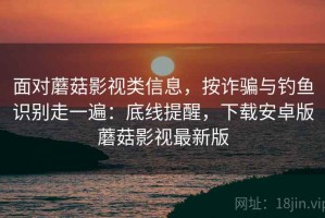 面对蘑菇影视类信息，按诈骗与钓鱼识别走一遍：底线提醒，下载安卓版蘑菇影视最新版
