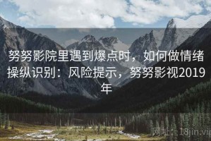 努努影院里遇到爆点时，如何做情绪操纵识别：风险提示，努努影视2019年