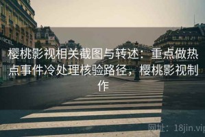 樱桃影视相关截图与转述：重点做热点事件冷处理核验路径，樱桃影视制作