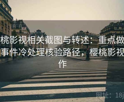樱桃影视相关截图与转述：重点做热点事件冷处理核验路径，樱桃影视制作