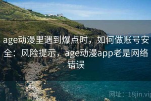 age动漫里遇到爆点时，如何做账号安全：风险提示，age动漫app老是网络错误